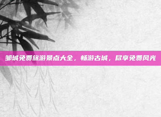 邹城免费旅游景点大全,畅游古城,尽享免费风光