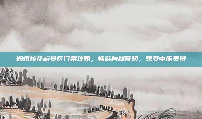 郑州桃花峪景区门票攻略,畅游自然奇观,感受中原美景