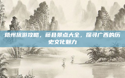 梧州旅游攻略,藤县景点大全,探寻广西的历史文化魅力
