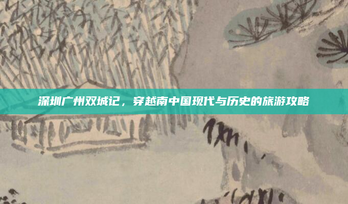 深圳广州双城记,穿越南中国现代与历史的旅游攻略