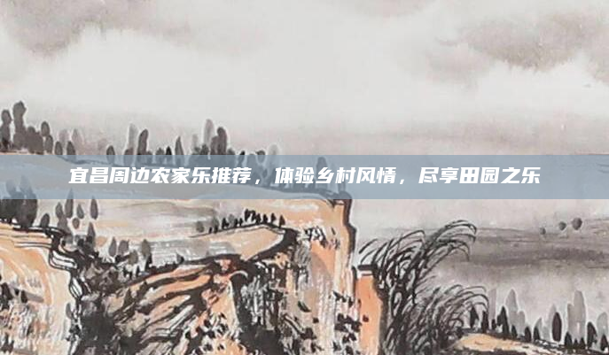 宜昌周边农家乐推荐,体验乡村风情,尽享田园之乐