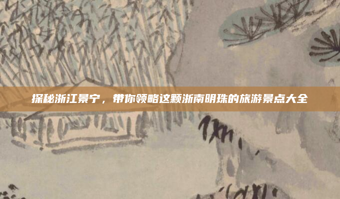 探秘浙江景宁,带你领略这颗浙南明珠的旅游景点大全
