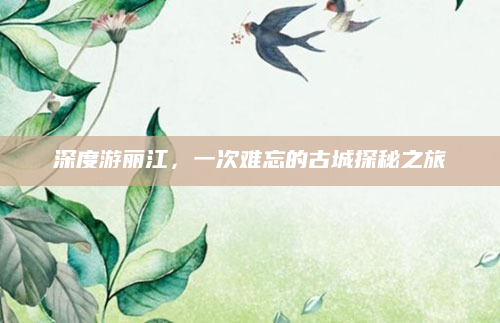 深度游丽江,一次难忘的古城探秘之旅