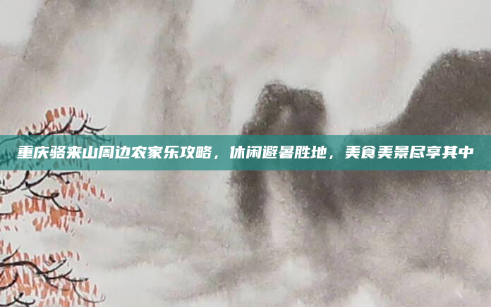 重庆骆来山周边农家乐攻略,休闲避暑胜地,美食美景尽享其中