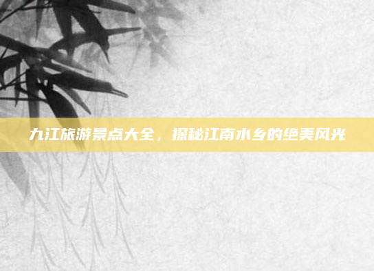 九江旅游景点大全,探秘江南水乡的绝美风光