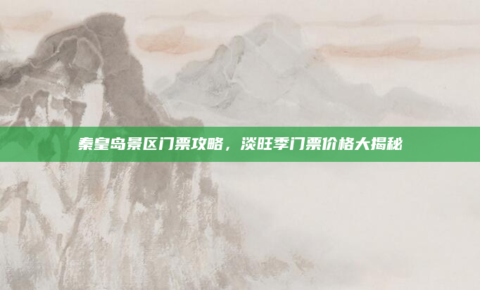 秦皇岛景区门票攻略,淡旺季门票价格大揭秘