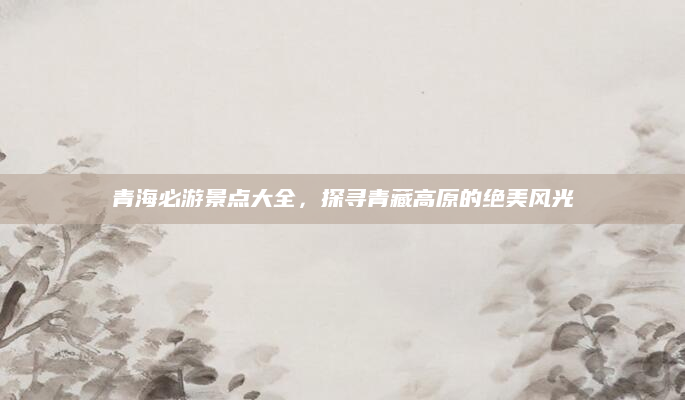 青海必游景点大全,探寻青藏高原的绝美风光
