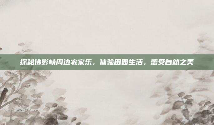 探秘佛影峡周边农家乐,体验田园生活,感受自然之美