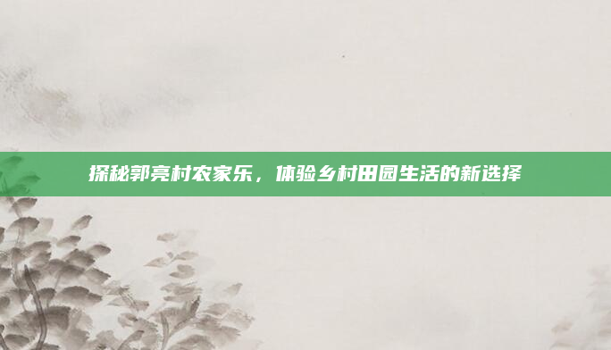 探秘郭亮村农家乐,体验乡村田园生活的新选择