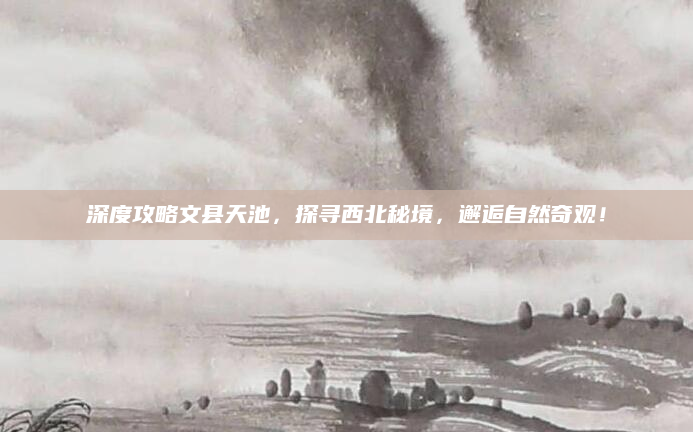 深度攻略文县天池,探寻西北秘境,邂逅自然奇观!