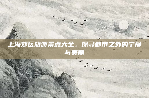 上海郊区旅游景点大全,探寻都市之外的宁静与美丽
