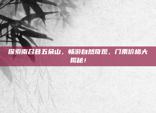 探索南召县五朵山,畅游自然奇观,门票价格大揭秘!