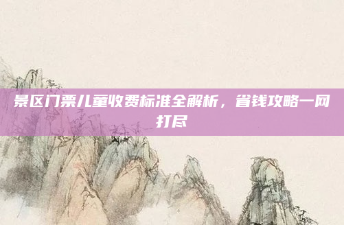 景区门票儿童收费标准全解析,省钱攻略一网打尽
