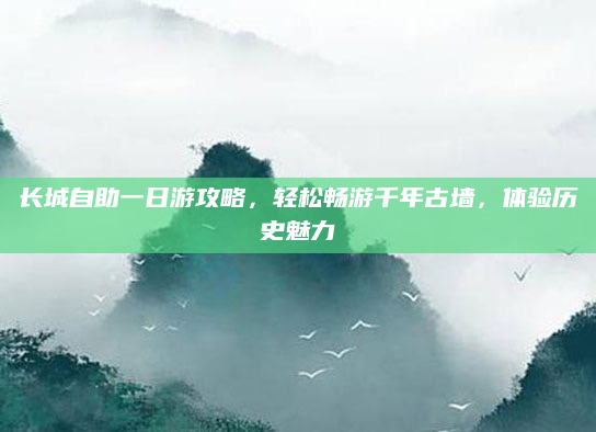 长城自助一日游攻略,轻松畅游千年古墙,体验历史魅力