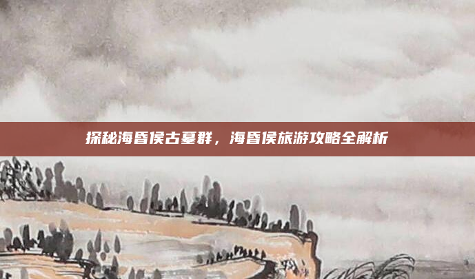 探秘海昏侯古墓群,海昏侯旅游攻略全解析