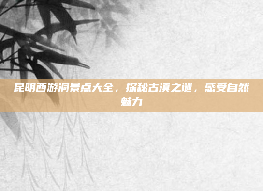 昆明西游洞景点大全,探秘古滇之谜,感受自然魅力