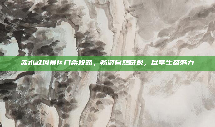 赤水峡风景区门票攻略,畅游自然奇观,尽享生态魅力