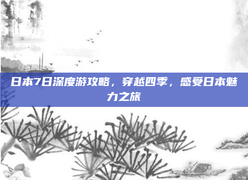 日本7日深度游攻略,穿越四季,感受日本魅力之旅