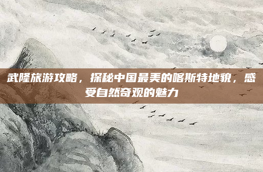 武隆旅游攻略,探秘中国最美的喀斯特地貌,感受自然奇观的魅力