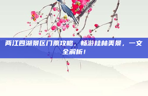 两江四湖景区门票攻略,畅游桂林美景,一文全解析!