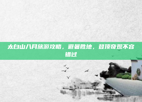 太白山八月旅游攻略,避暑胜地,登顶奇观不容错过