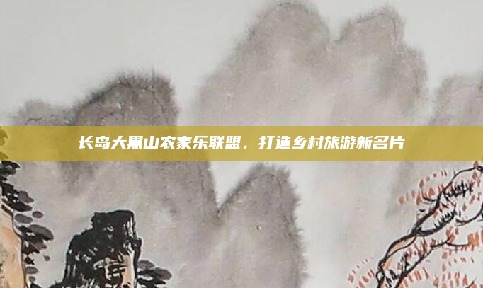 长岛大黑山农家乐联盟，打造乡村旅游新名片