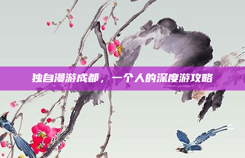 独自漫游成都,一个人的深度游攻略