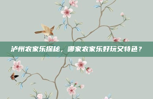 泸州农家乐探秘,哪家农家乐好玩又特色?