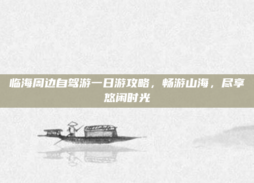 临海周边自驾游一日游攻略,畅游山海,尽享悠闲时光