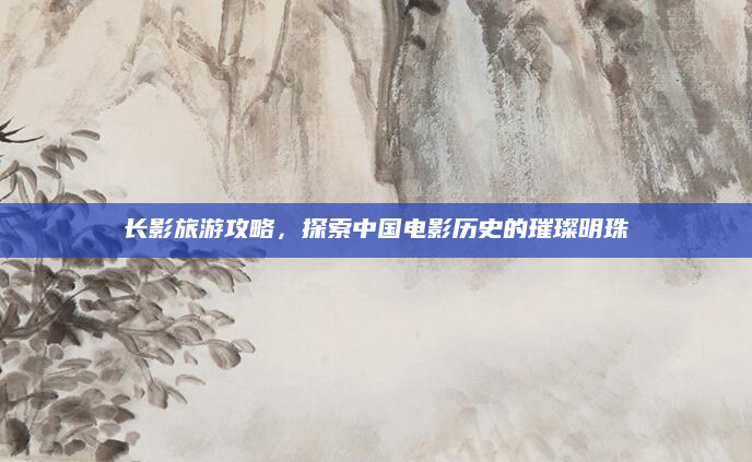 长影旅游攻略，探索中国电影历史的璀璨明珠
