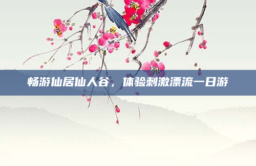 畅游仙居仙人谷,体验刺激漂流一日游