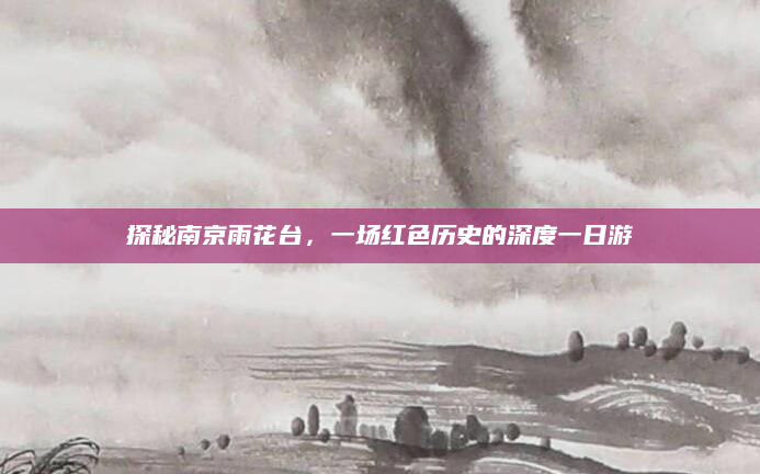 探秘南京雨花台，一场红色历史的深度一日游