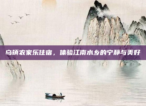 乌镇农家乐住宿,体验江南水乡的宁静与美好