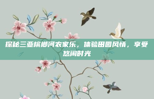探秘三亚槟榔河农家乐,体验田园风情,享受悠闲时光