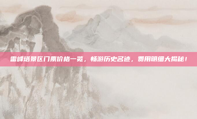 雷峰塔景区门票价格一览，畅游历史名迹，费用明细大揭秘！