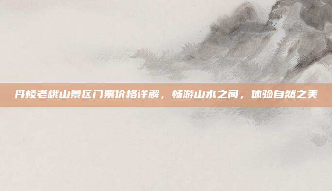 丹棱老峨山景区门票价格详解,畅游山水之间,体验自然之美