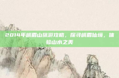 2014年峨眉山旅游攻略,探寻峨眉仙境,体验山水之美