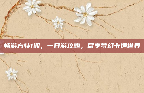 畅游方特1期,一日游攻略,尽享梦幻卡通世界