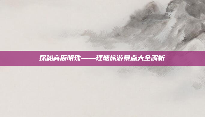 探秘高原明珠——理塘旅游景点大全解析