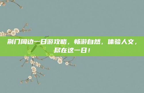荆门周边一日游攻略,畅游自然,体验人文,尽在这一日!