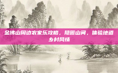 金佛山周边农家乐攻略,隐匿山间,体验地道乡村风情