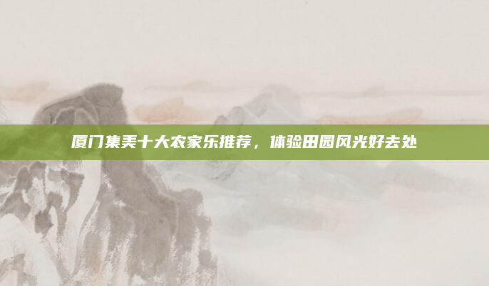 厦门集美十大农家乐推荐，体验田园风光好去处