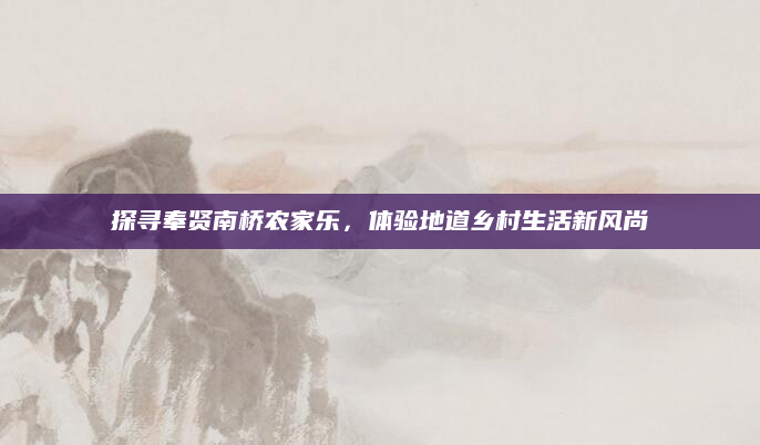 探寻奉贤南桥农家乐,体验地道乡村生活新风尚
