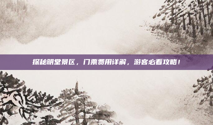 探秘明堂景区，门票费用详解，游客必看攻略！