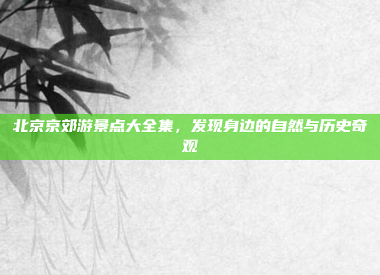 北京京郊游景点大全集,发现身边的自然与历史奇观