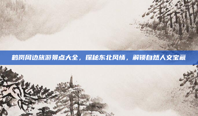 鹤岗周边旅游景点大全,探秘东北风情,解锁自然人文宝藏