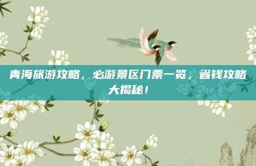 青海旅游攻略,必游景区门票一览,省钱攻略大揭秘!