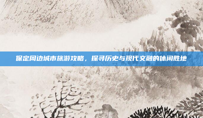 保定周边城市旅游攻略,探寻历史与现代交融的休闲胜地