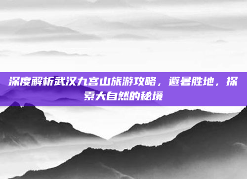 深度解析武汉九宫山旅游攻略，避暑胜地，探索大自然的秘境