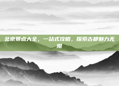 北京景点大全,一站式攻略,探索古都魅力无限